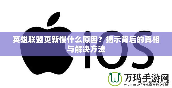 英雄聯盟更新慢什么原因？揭示背后的真相與解決方法