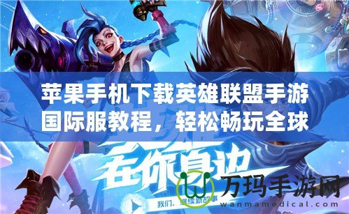 蘋果手機下載英雄聯盟手游國際服教程，輕松暢玩全球對決！
