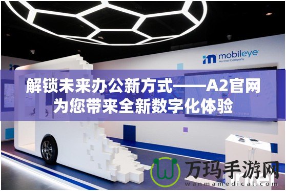解鎖未來辦公新方式——A2官網為您帶來全新數字化體驗