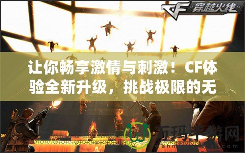 讓你暢享激情與刺激！CF體驗(yàn)全新升級(jí)，挑戰(zhàn)極限的無(wú)限樂趣