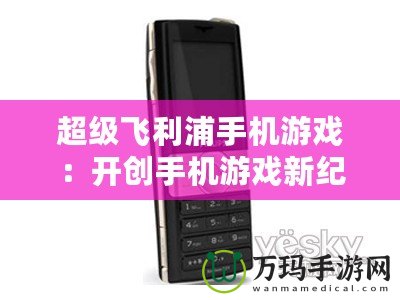 超級飛利浦手機游戲：開創手機游戲新紀元的巔峰之作