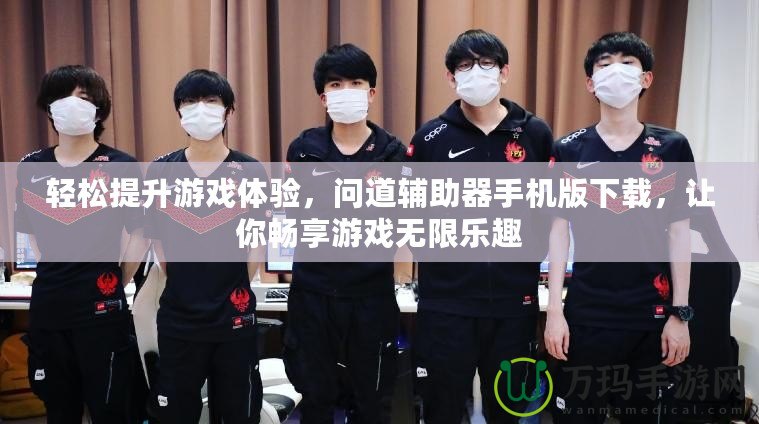 輕松提升游戲體驗，問道輔助器手機版下載，讓你暢享游戲無限樂趣