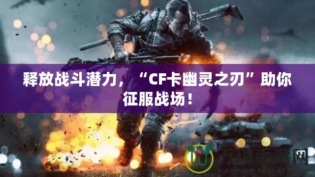 釋放戰斗潛力，“CF卡幽靈之刃”助你征服戰場！