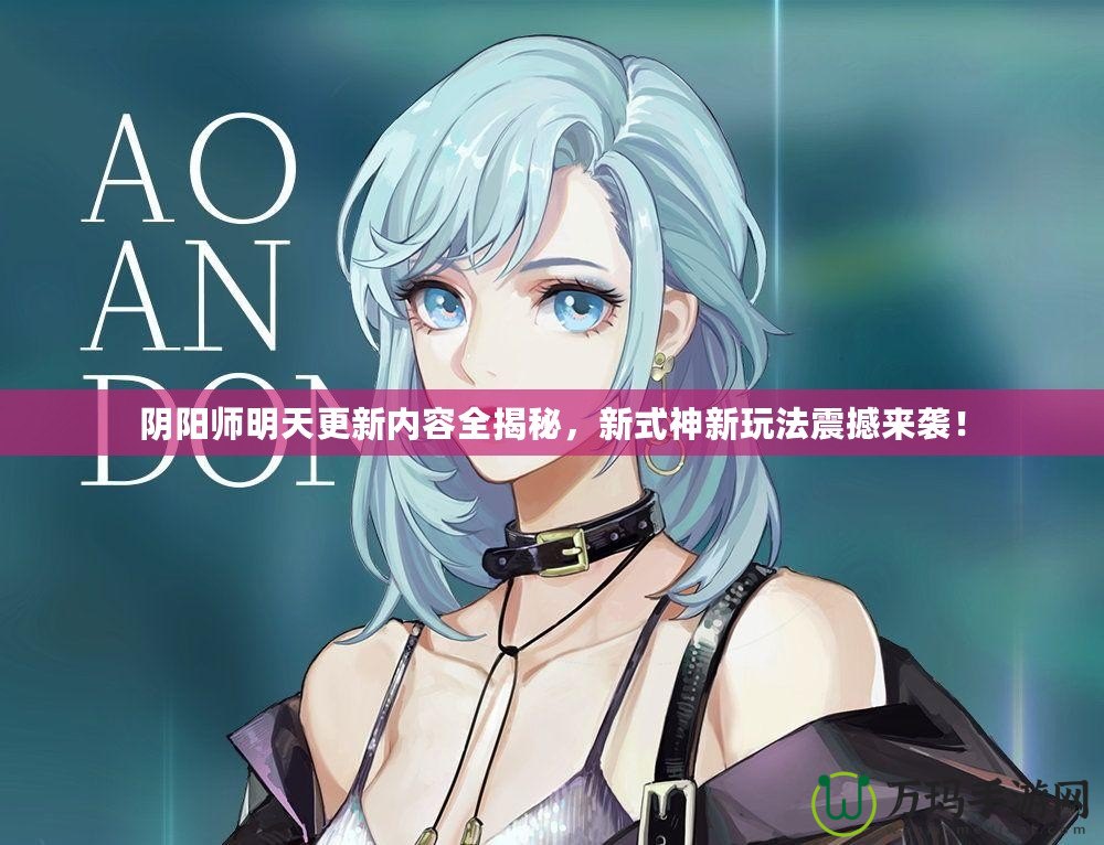 陰陽師明天更新內容全揭秘，新式神新玩法震撼來襲！