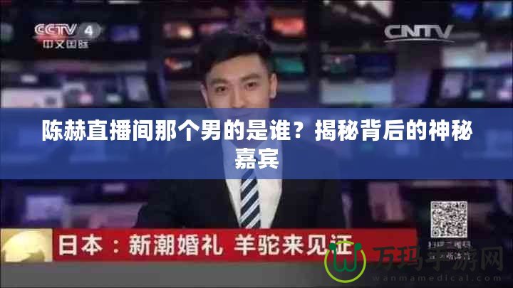 陳赫直播間那個男的是誰？揭秘背后的神秘嘉賓