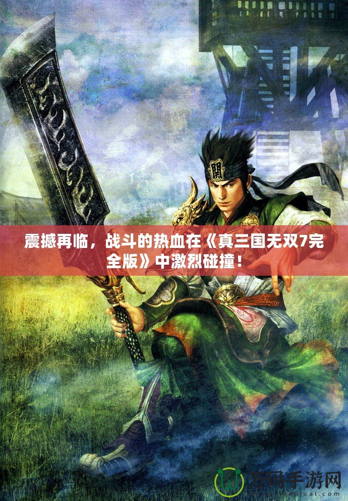 震撼再臨，戰斗的熱血在《真三國無雙7完全版》中激烈碰撞！