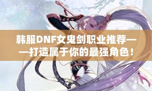 韓服DNF女鬼劍職業推薦——打造屬于你的最強角色！