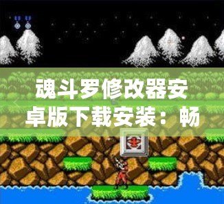 魂斗羅修改器安卓版下載安裝：暢享無盡游戲樂趣，挑戰極限關卡！