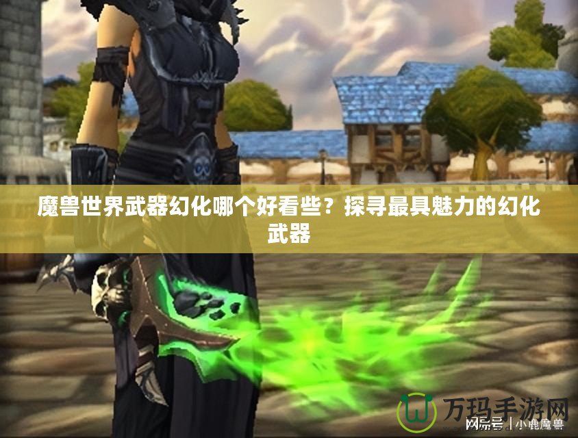 魔獸世界武器幻化哪個好看些？探尋最具魅力的幻化武器