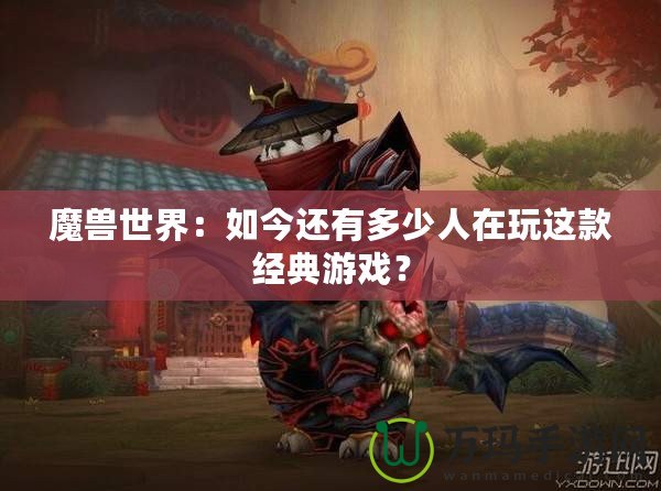 魔獸世界：如今還有多少人在玩這款經典游戲？