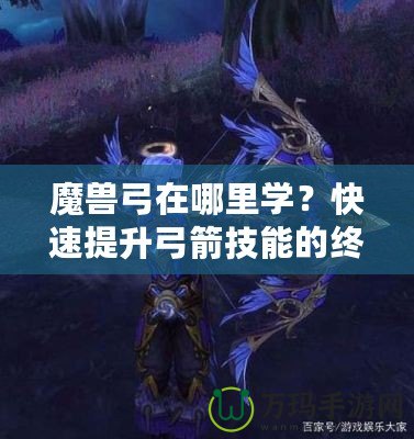 魔獸弓在哪里學？快速提升弓箭技能的終極指南！