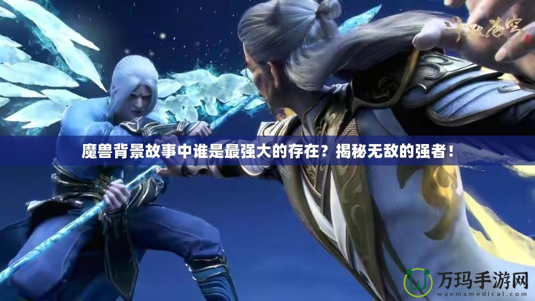 魔獸背景故事中誰是最強大的存在？揭秘無敵的強者！