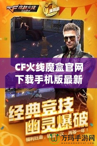 CF火線魔盒官網(wǎng)下載手機版最新——開啟無限精彩，暢玩CF火線世界！