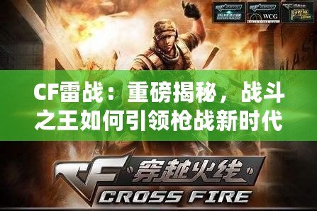 CF雷戰：重磅揭秘，戰斗之王如何引領槍戰新時代