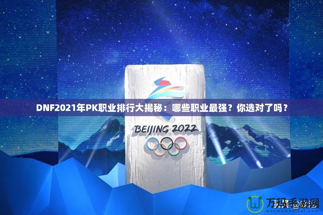 DNF2021年P(guān)K職業(yè)排行大揭秘：哪些職業(yè)最強(qiáng)？你選對了嗎？