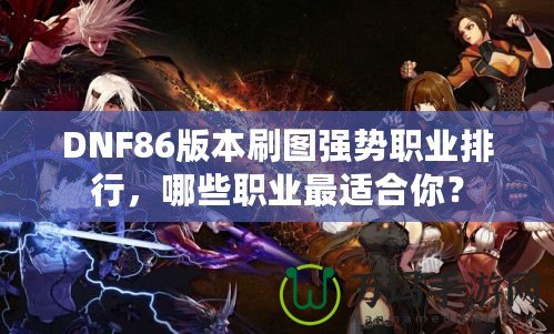 DNF86版本刷圖強(qiáng)勢(shì)職業(yè)排行，哪些職業(yè)最適合你？