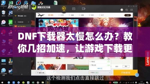 DNF下載器太慢怎么辦？教你幾招加速，讓游戲下載更輕松！