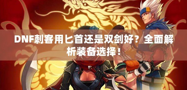 DNF刺客用匕首還是雙劍好？全面解析裝備選擇！