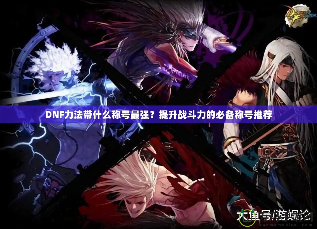 DNF力法帶什么稱號最強？提升戰斗力的必備稱號推薦