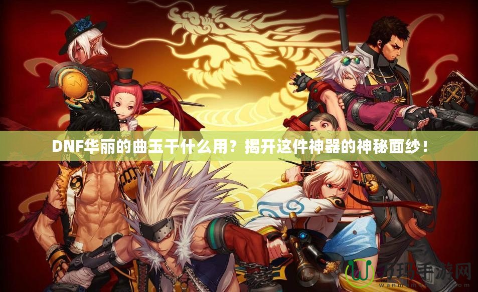 DNF華麗的曲玉干什么用？揭開這件神器的神秘面紗！