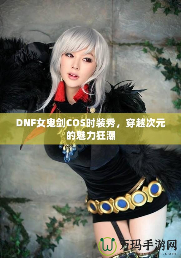 DNF女鬼劍COS時裝秀，穿越次元的魅力狂潮