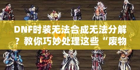 DNF時裝無法合成無法分解？教你巧妙處理這些“廢物”時裝
