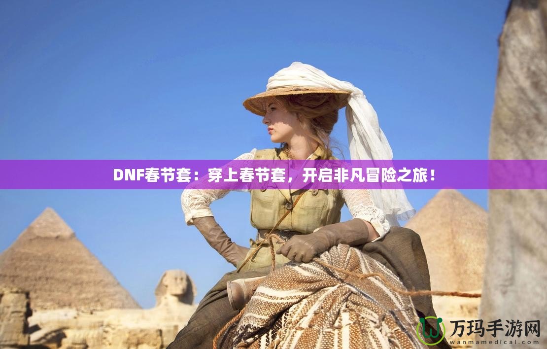 DNF春節套：穿上春節套，開啟非凡冒險之旅！