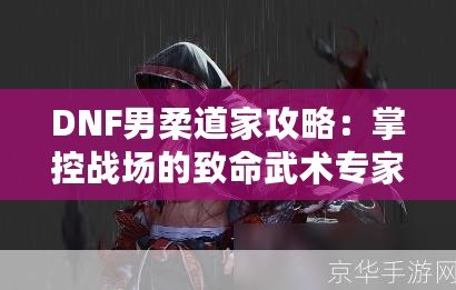 DNF男柔道家攻略：掌控戰場的致命武術專家