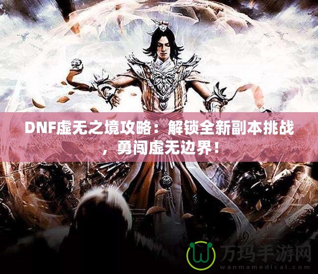 DNF虛無之境攻略：解鎖全新副本挑戰，勇闖虛無邊界！