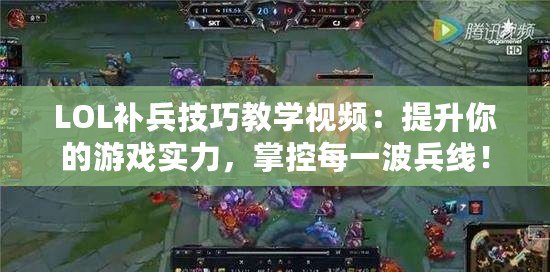 LOL補(bǔ)兵技巧教學(xué)視頻：提升你的游戲?qū)嵙Γ瓶孛恳徊ū€！