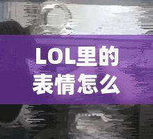 LOL里的表情怎么按？輕松玩轉LOL表情系統