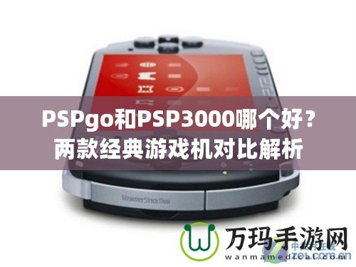 PSPgo和PSP3000哪個好？兩款經典游戲機對比解析