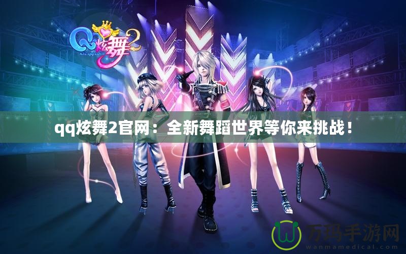 qq炫舞2官網(wǎng)：全新舞蹈世界等你來挑戰(zhàn)！