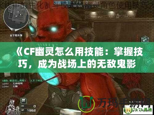 《CF幽靈怎么用技能：掌握技巧，成為戰場上的無敵鬼影》