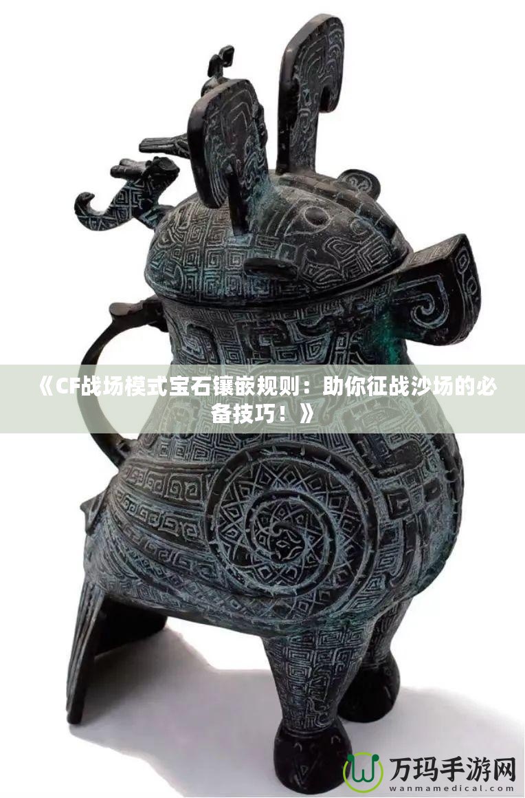 《CF戰場模式寶石鑲嵌規則：助你征戰沙場的必備技巧！》