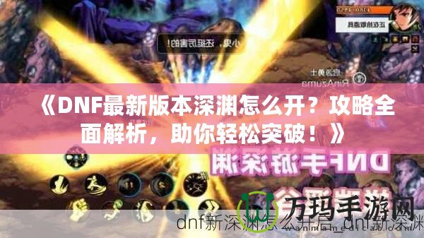 《DNF最新版本深淵怎么開？攻略全面解析，助你輕松突破！》