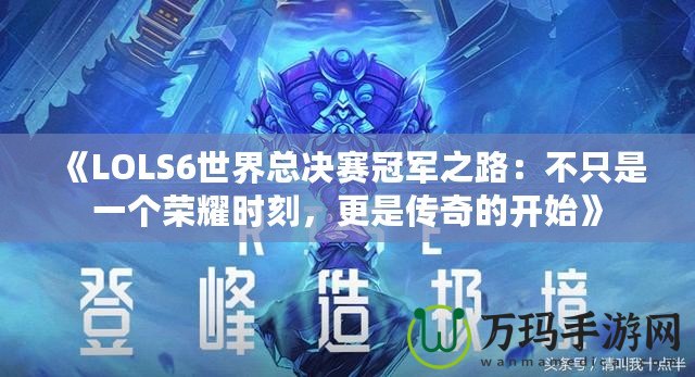 《LOLS6世界總決賽冠軍之路：不只是一個榮耀時刻，更是傳奇的開始》