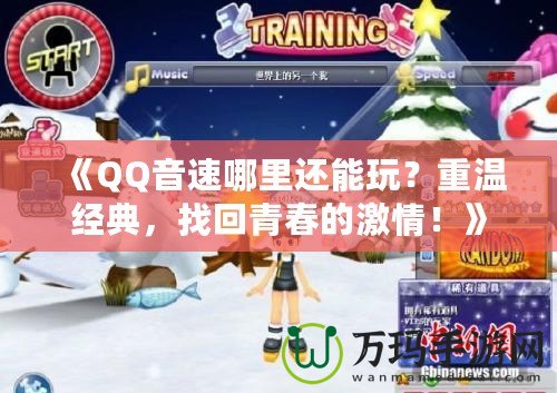 《QQ音速哪里還能玩？重溫經(jīng)典，找回青春的激情！》