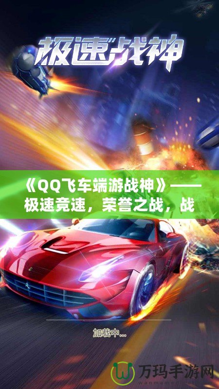 《QQ飛車端游戰神》——極速競速，榮譽之戰，戰神歸來！