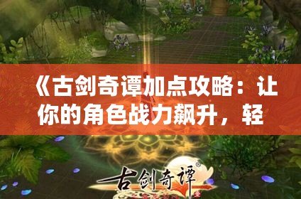《古劍奇譚加點攻略：讓你的角色戰力飆升，輕松擊敗敵人》
