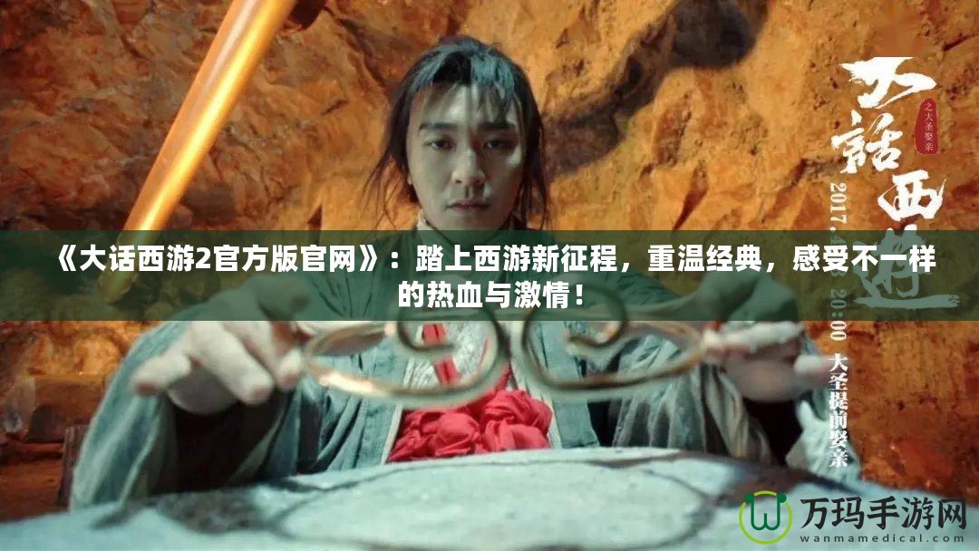 《大話西游2官方版官網》：踏上西游新征程，重溫經典，感受不一樣的熱血與激情！