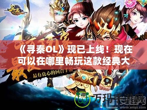 《尋秦OL》現(xiàn)已上線！現(xiàn)在可以在哪里暢玩這款經(jīng)典大作？