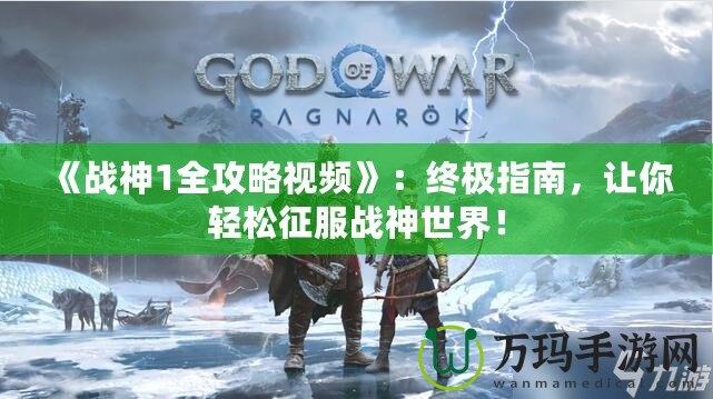 《戰(zhàn)神1全攻略視頻》：終極指南，讓你輕松征服戰(zhàn)神世界！