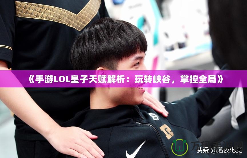 《手游LOL皇子天賦解析：玩轉峽谷，掌控全局》