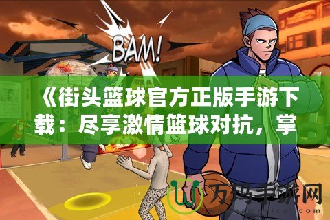 《街頭籃球官方正版手游下載：盡享激情籃球對抗，掌中競技新體驗！》