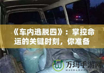 《車內逃脫四》：掌控命運的關鍵時刻，你準備好了嗎？