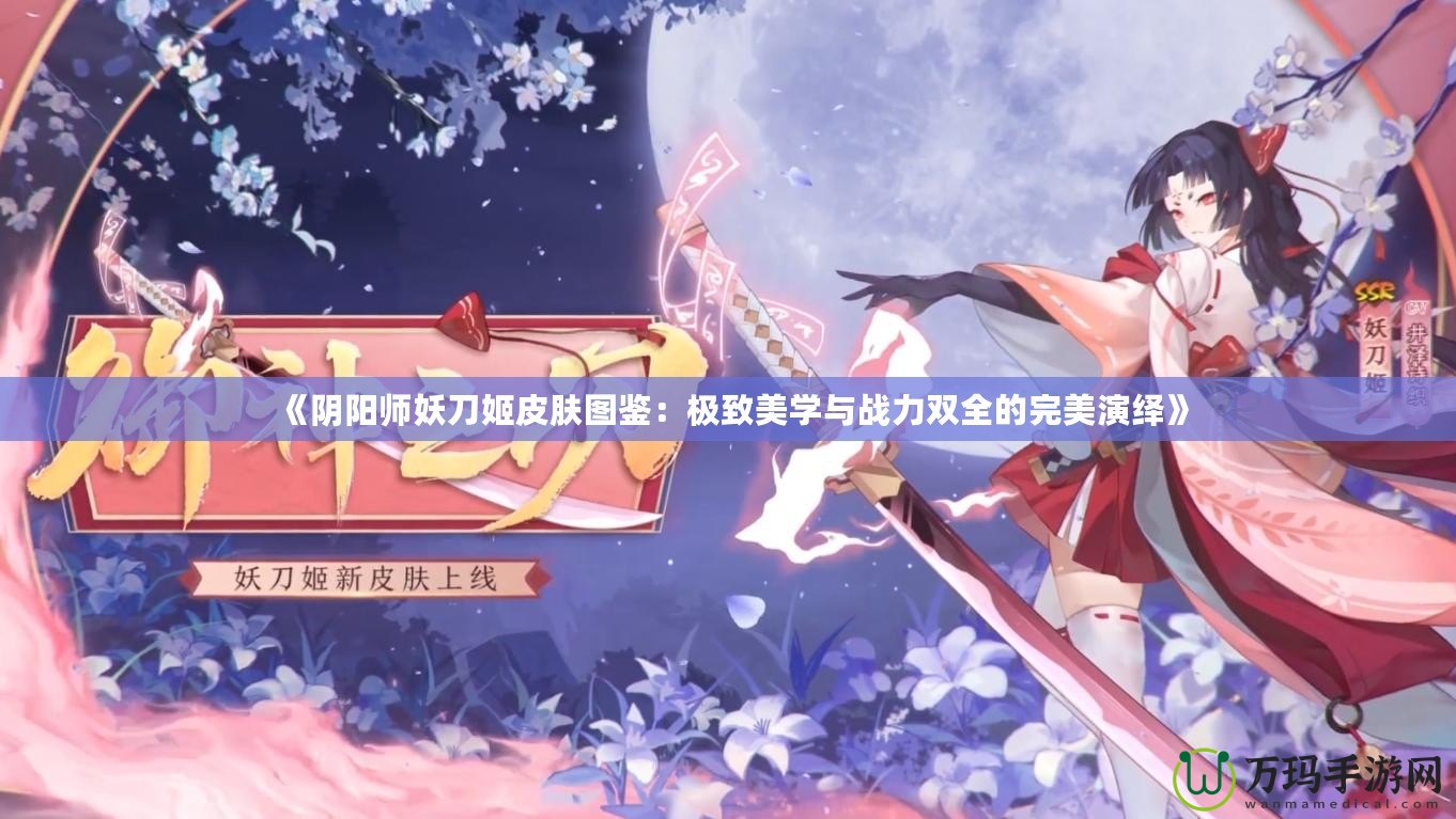 《陰陽師妖刀姬皮膚圖鑒：極致美學與戰(zhàn)力雙全的完美演繹》