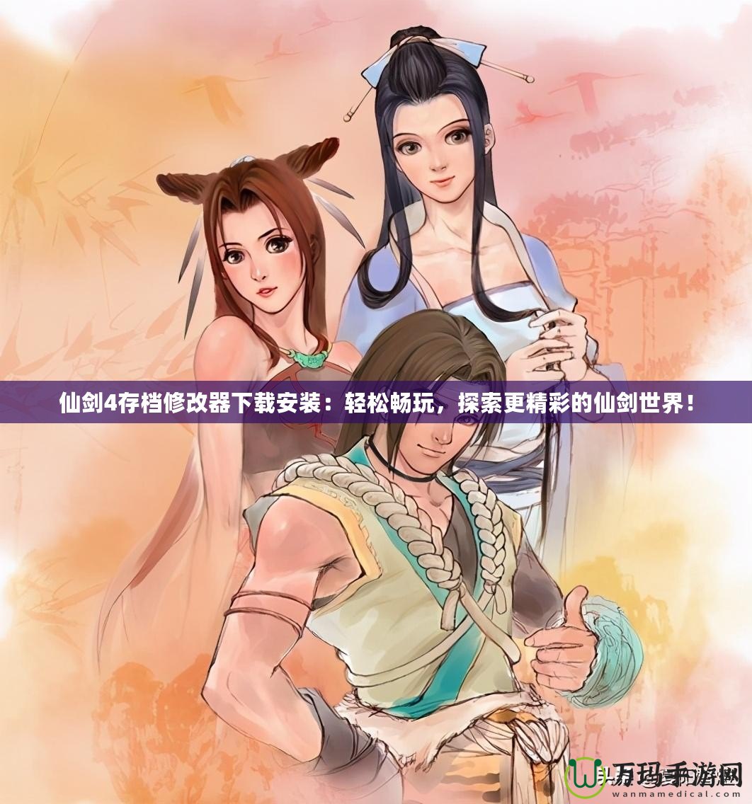 仙劍4存檔修改器下載安裝：輕松暢玩，探索更精彩的仙劍世界！