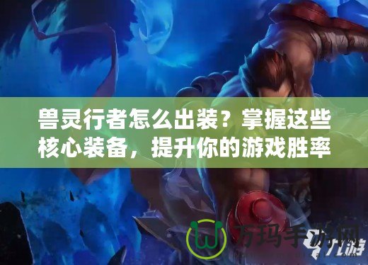 獸靈行者怎么出裝？掌握這些核心裝備，提升你的游戲勝率！