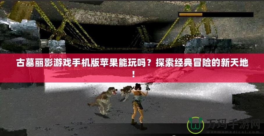 古墓麗影游戲手機版蘋果能玩嗎？探索經典冒險的新天地！